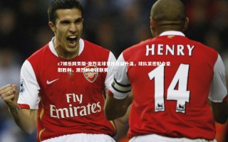 c7娱乐网页版-激烈足球竞技日益升温，球队紧密配合豪取胜利，激烈的足球联赛