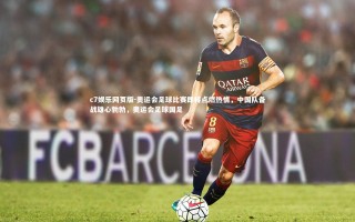 c7娱乐网页版-奥运会足球比赛即将点燃热情，中国队备战雄心勃勃，奥运会足球国足