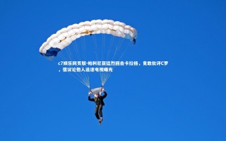 c7娱乐网页版-帕利尼亚猛烈回击卡拉格，竟敢批评C罗，借议论他人追逐电视曝光