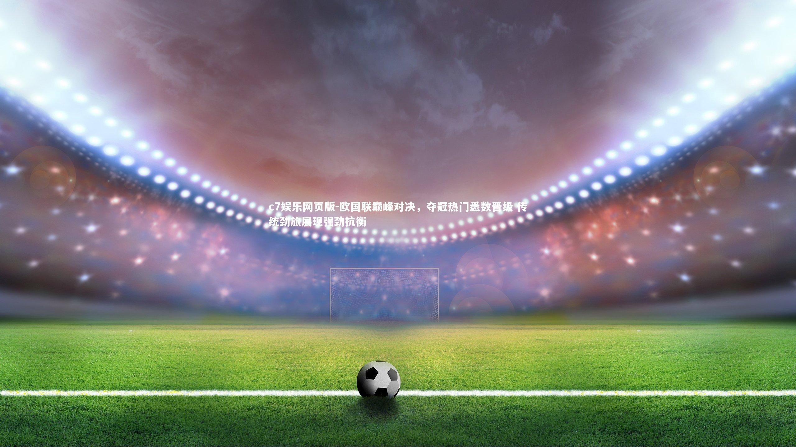 c7娱乐网页版-欧国联巅峰对决,夺冠热门悉数晋级 传统劲旅展现强劲抗衡-第2张图片-c7娱乐网页版 c7娱乐网页版-欧国联巅峰对决,夺冠热门悉数晋级 传统劲旅展现强劲抗衡-第2张图片-c7娱乐网页版